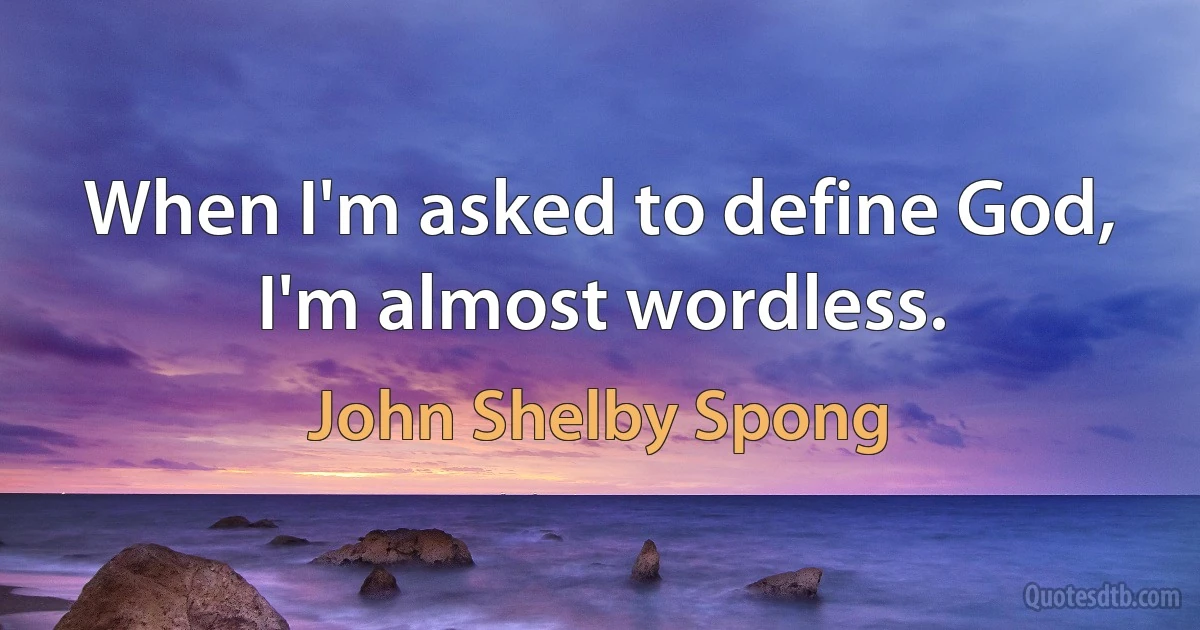 When I'm asked to define God, I'm almost wordless. (John Shelby Spong)