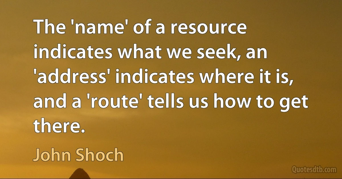 The 'name' of a resource indicates what we seek, an 'address' indicates where it is, and a 'route' tells us how to get there. (John Shoch)