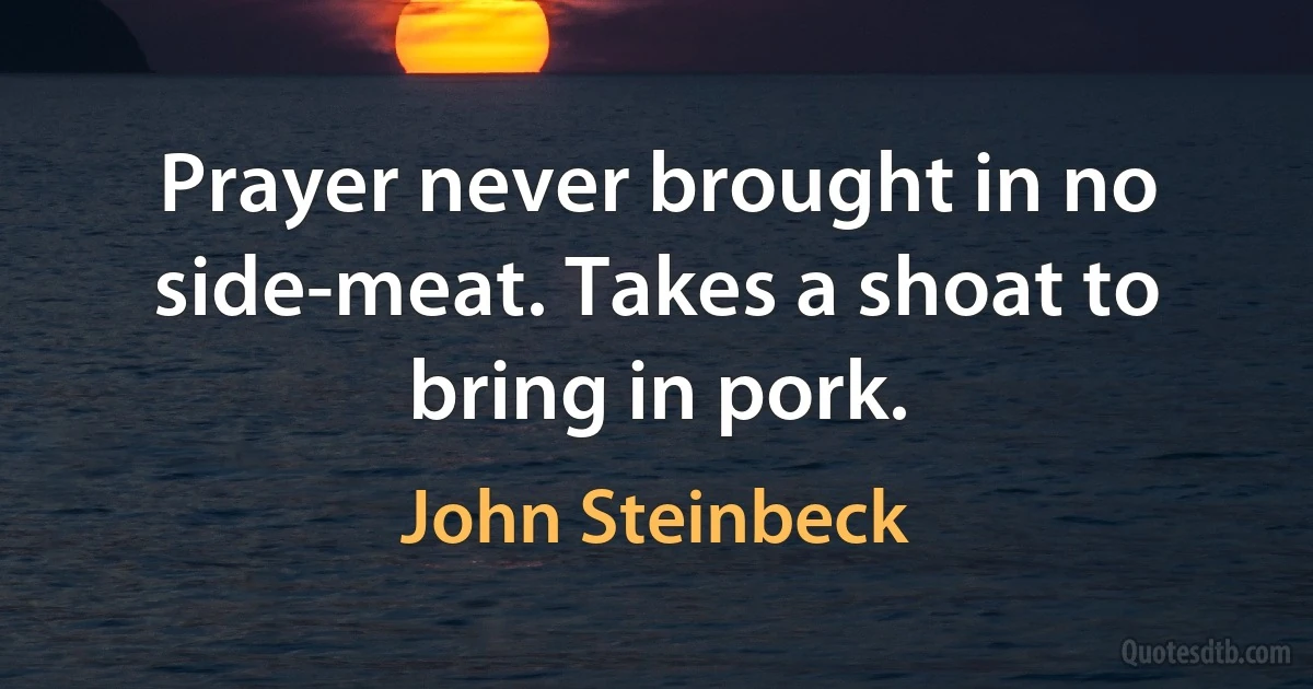 Prayer never brought in no side-meat. Takes a shoat to bring in pork. (John Steinbeck)