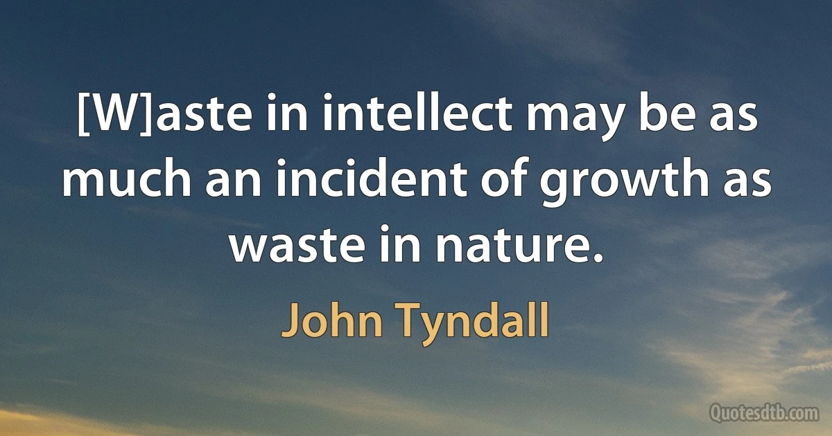 [W]aste in intellect may be as much an incident of growth as waste in nature. (John Tyndall)