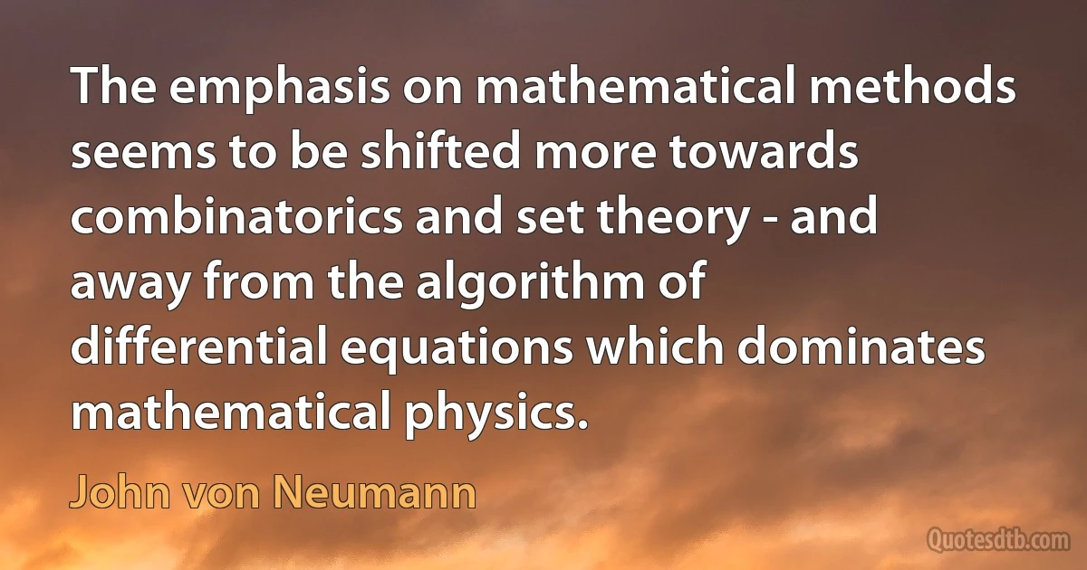 The emphasis on mathematical methods seems to be shifted more towards combinatorics and set theory - and away from the algorithm of differential equations which dominates mathematical physics. (John von Neumann)