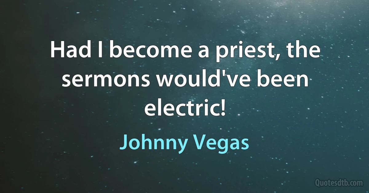 Had I become a priest, the sermons would've been electric! (Johnny Vegas)