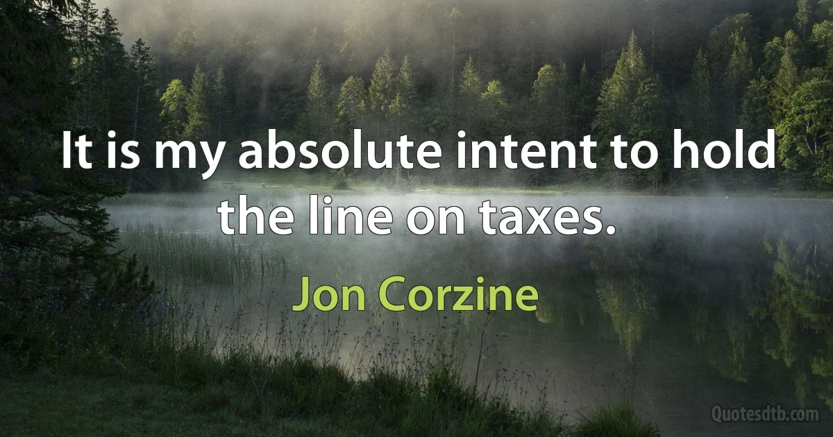 It is my absolute intent to hold the line on taxes. (Jon Corzine)