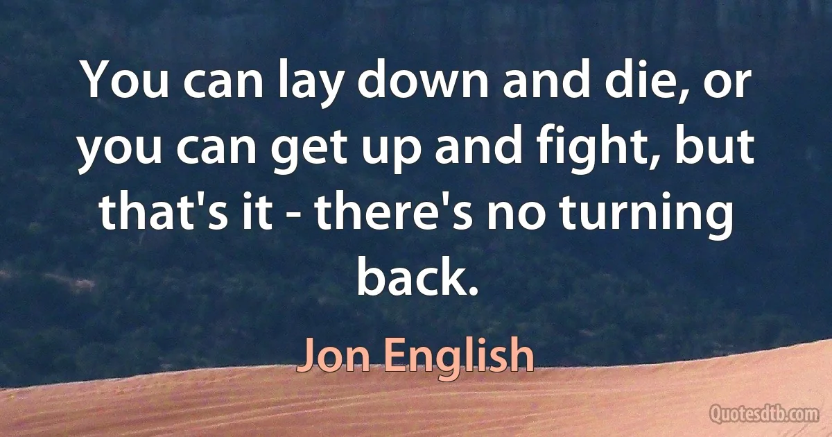 You can lay down and die, or you can get up and fight, but that's it - there's no turning back. (Jon English)