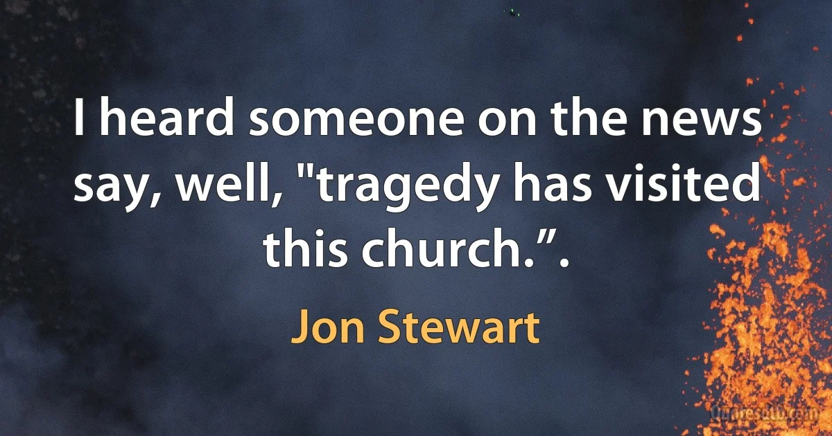 I heard someone on the news say, well, "tragedy has visited this church.”. (Jon Stewart)