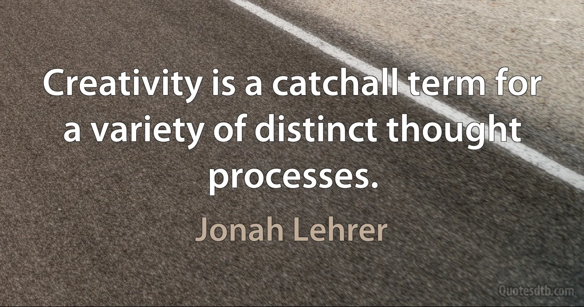 Creativity is a catchall term for a variety of distinct thought processes. (Jonah Lehrer)