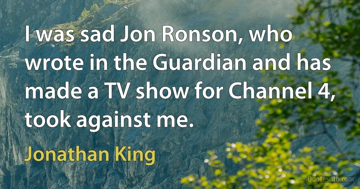 I was sad Jon Ronson, who wrote in the Guardian and has made a TV show for Channel 4, took against me. (Jonathan King)