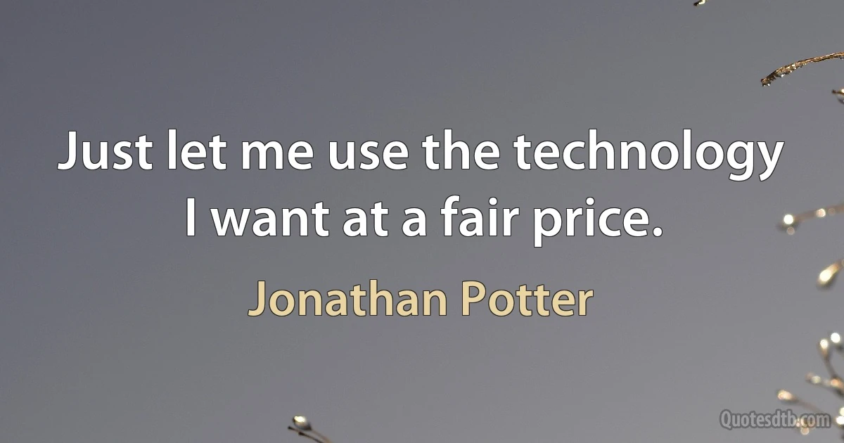 Just let me use the technology I want at a fair price. (Jonathan Potter)