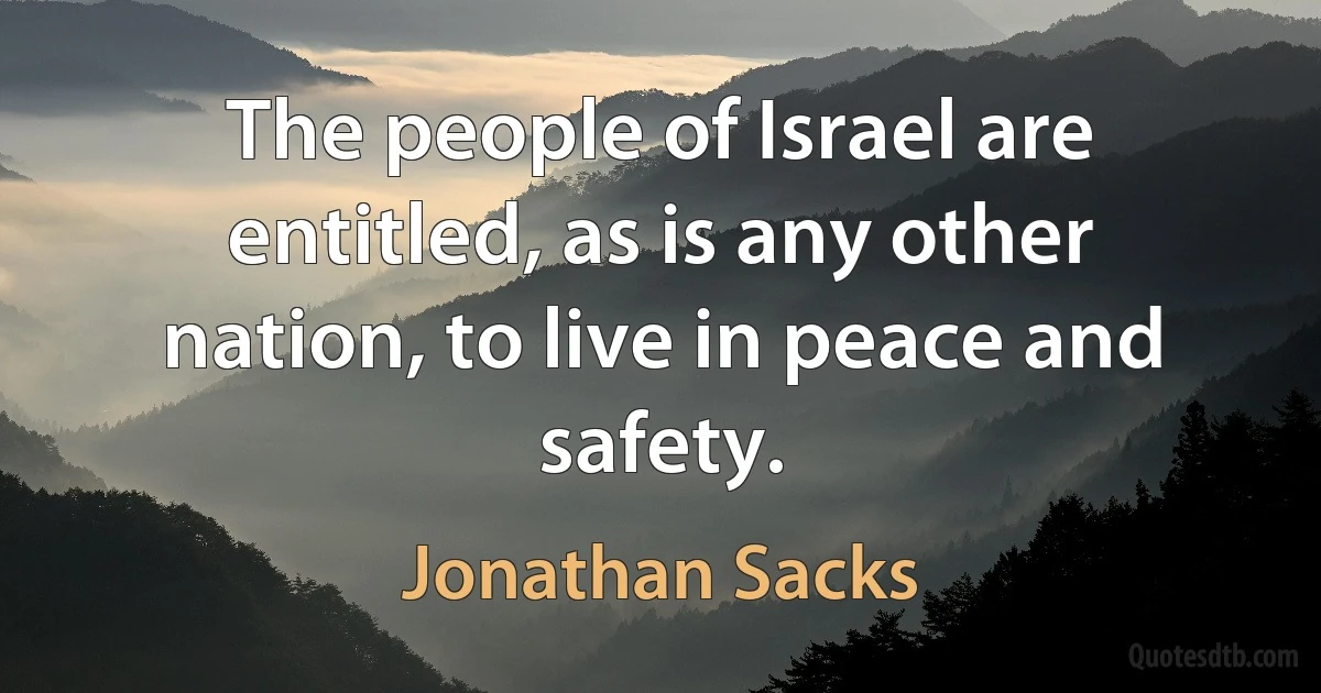 The people of Israel are entitled, as is any other nation, to live in peace and safety. (Jonathan Sacks)