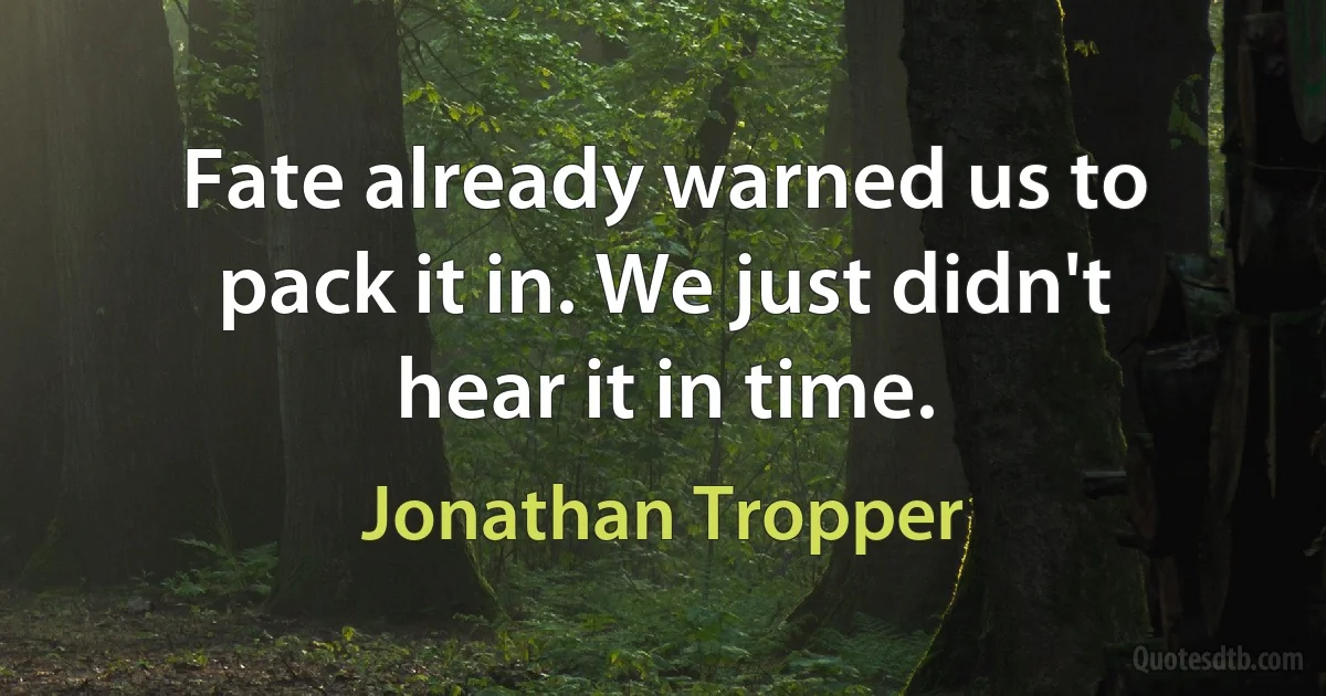 Fate already warned us to pack it in. We just didn't hear it in time. (Jonathan Tropper)