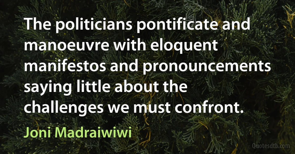 The politicians pontificate and manoeuvre with eloquent manifestos and pronouncements saying little about the challenges we must confront. (Joni Madraiwiwi)