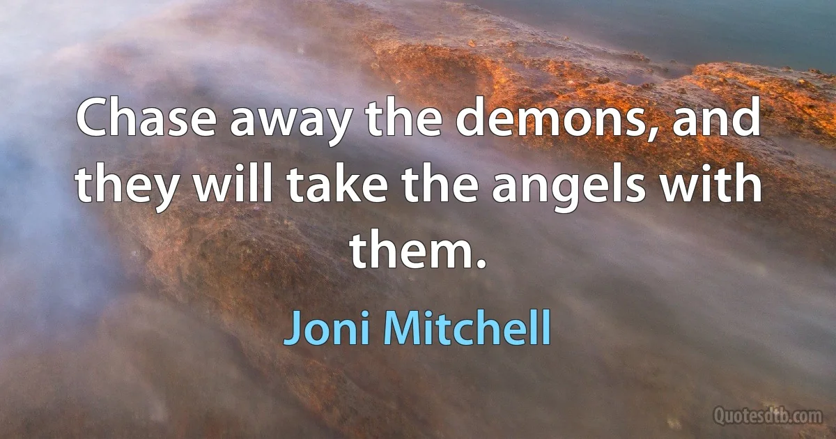 Chase away the demons, and they will take the angels with them. (Joni Mitchell)