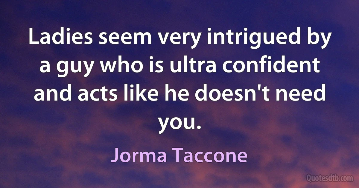 Ladies seem very intrigued by a guy who is ultra confident and acts like he doesn't need you. (Jorma Taccone)