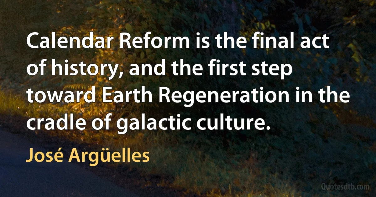 Calendar Reform is the final act of history, and the first step toward Earth Regeneration in the cradle of galactic culture. (José Argüelles)