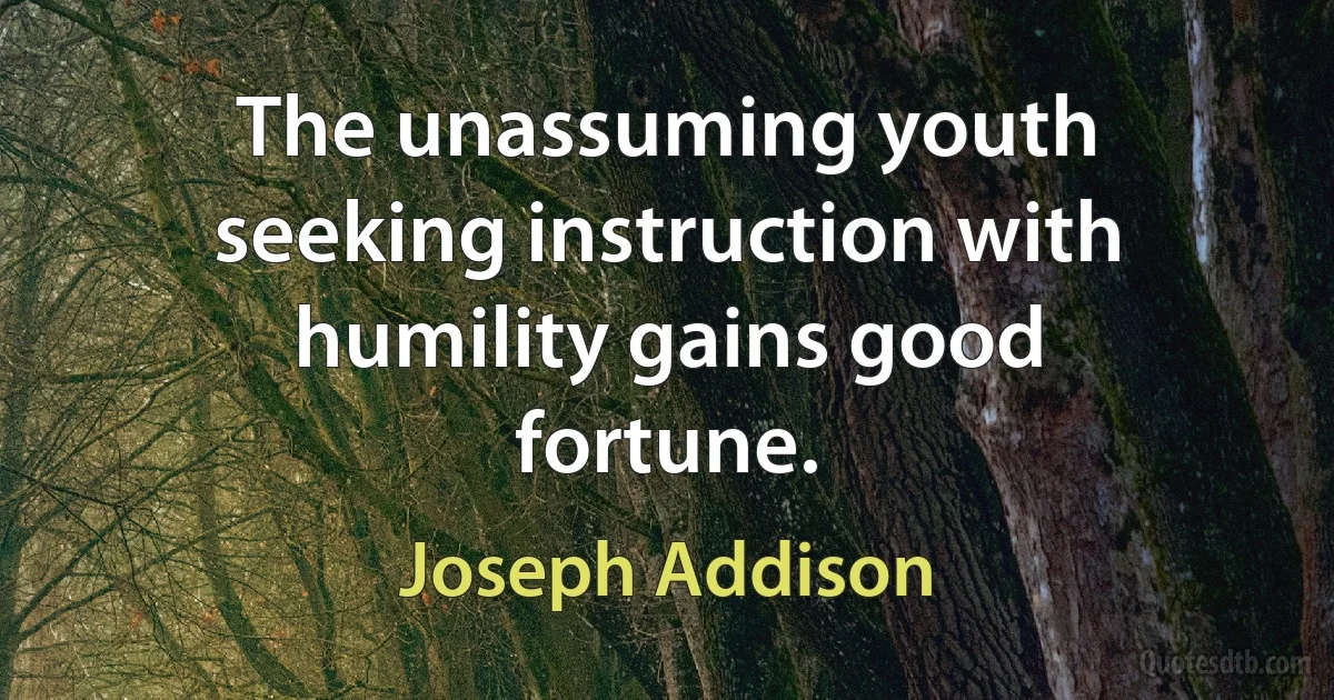 The unassuming youth seeking instruction with humility gains good fortune. (Joseph Addison)