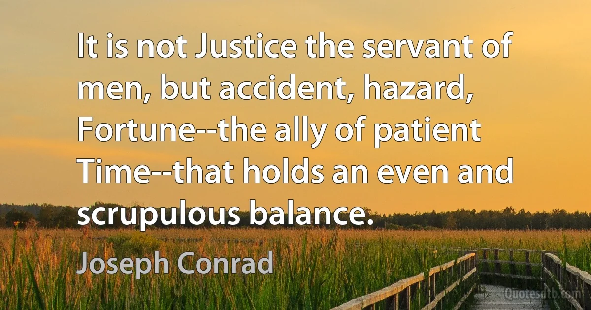 It is not Justice the servant of men, but accident, hazard, Fortune--the ally of patient Time--that holds an even and scrupulous balance. (Joseph Conrad)