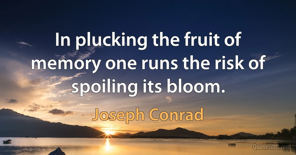 In plucking the fruit of memory one runs the risk of spoiling its bloom. (Joseph Conrad)