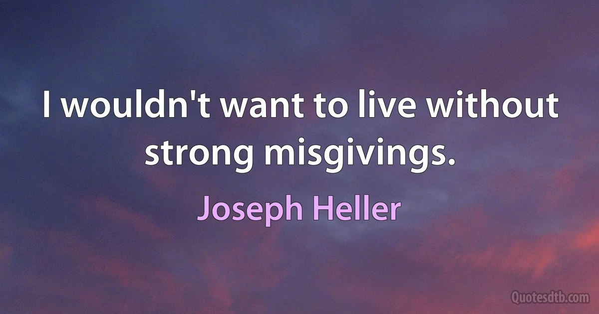 I wouldn't want to live without strong misgivings. (Joseph Heller)