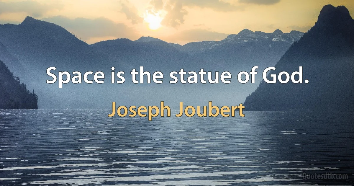 Space is the statue of God. (Joseph Joubert)