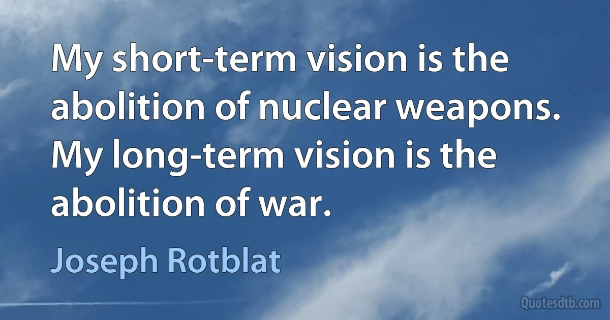 My short-term vision is the abolition of nuclear weapons. My long-term vision is the abolition of war. (Joseph Rotblat)