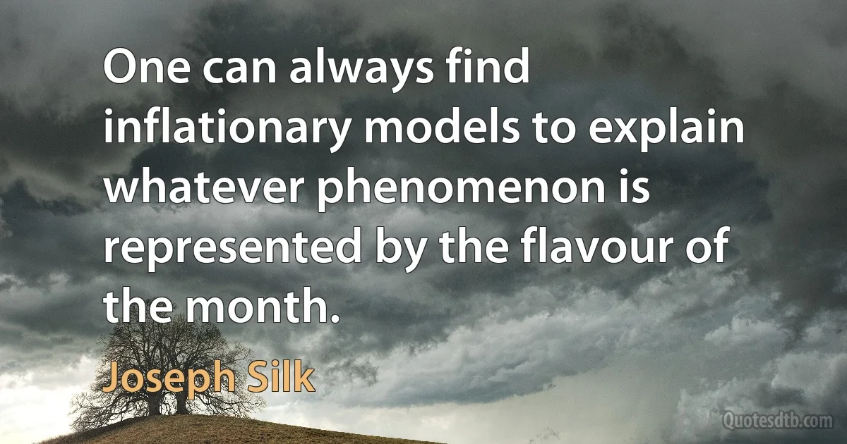 One can always find inflationary models to explain whatever phenomenon is represented by the flavour of the month. (Joseph Silk)