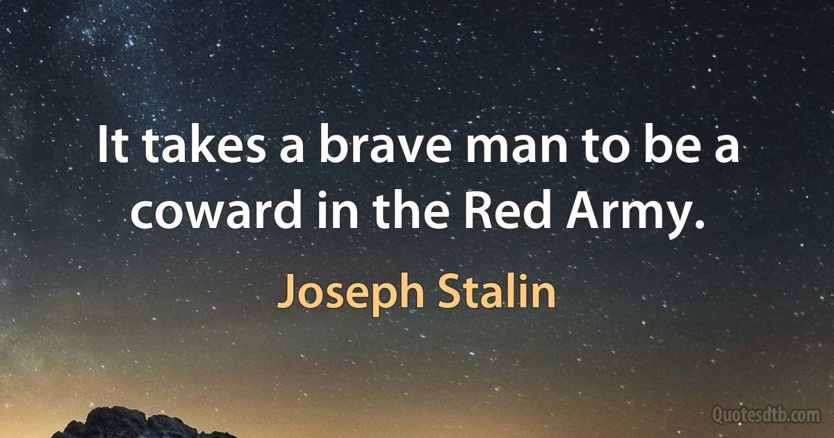 It takes a brave man to be a coward in the Red Army. (Joseph Stalin)