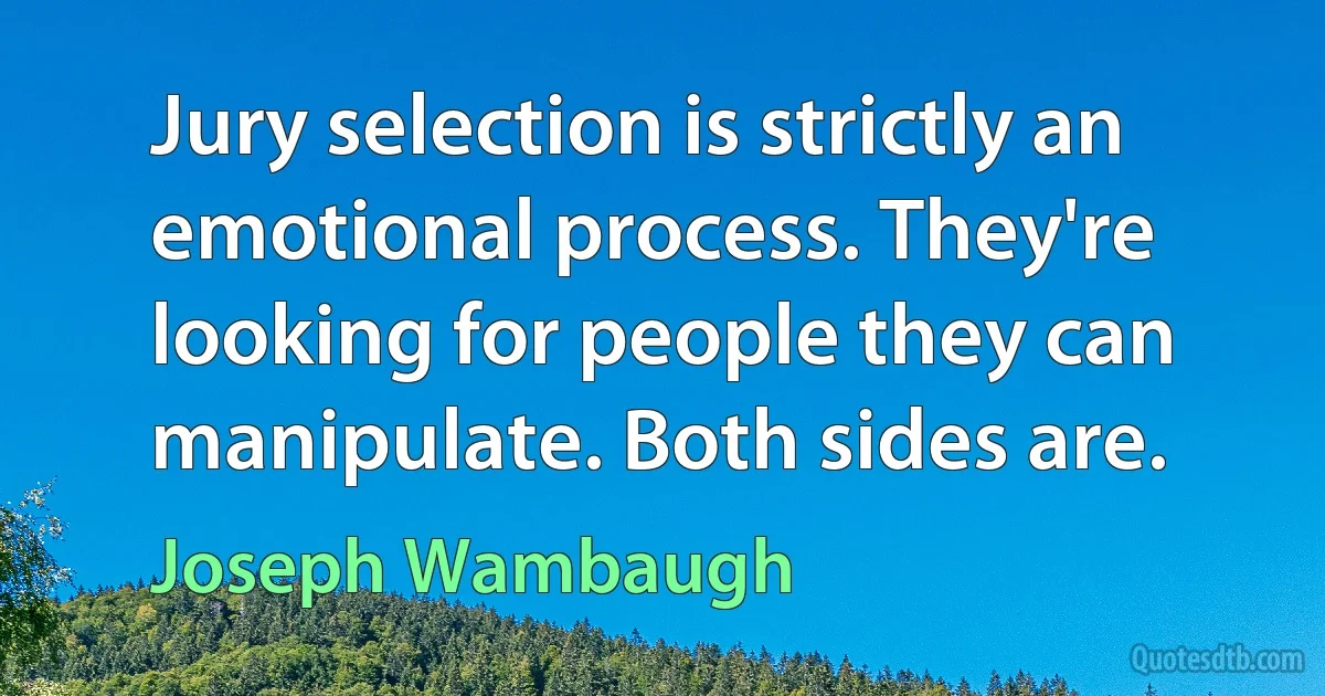 Jury selection is strictly an emotional process. They're looking for people they can manipulate. Both sides are. (Joseph Wambaugh)