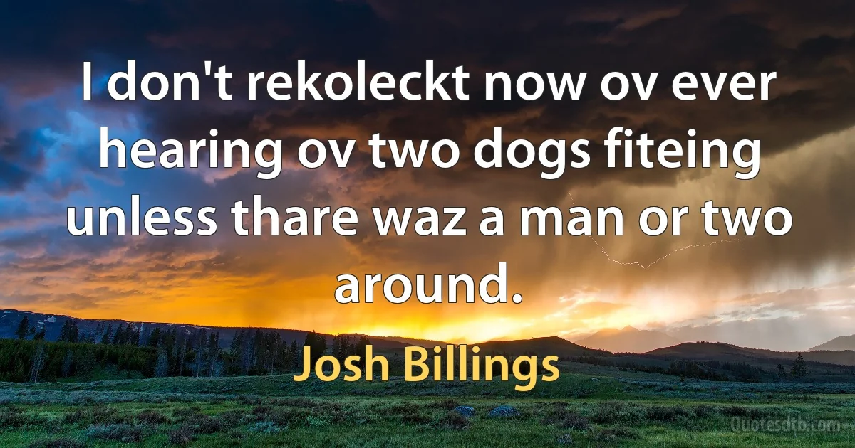 I don't rekoleckt now ov ever hearing ov two dogs fiteing unless thare waz a man or two around. (Josh Billings)