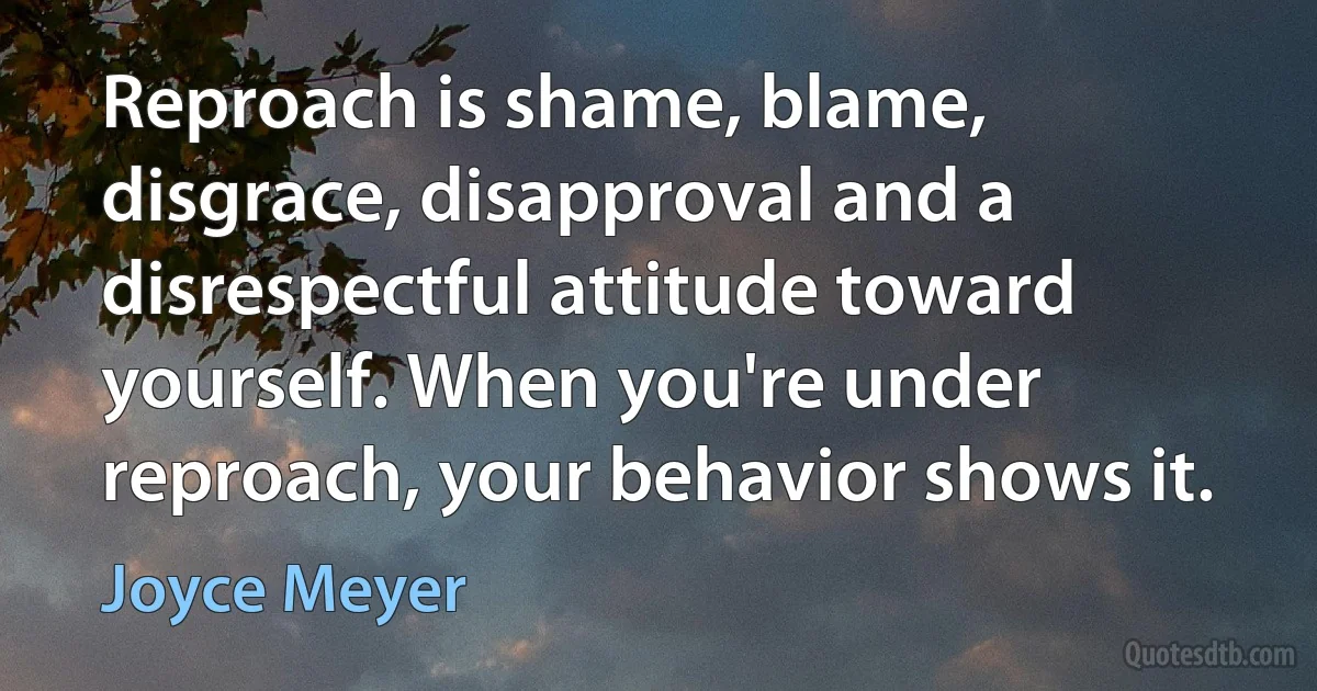 Reproach is shame, blame, disgrace, disapproval and a disrespectful attitude toward yourself. When you're under reproach, your behavior shows it. (Joyce Meyer)