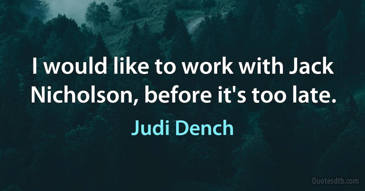 I would like to work with Jack Nicholson, before it's too late. (Judi Dench)