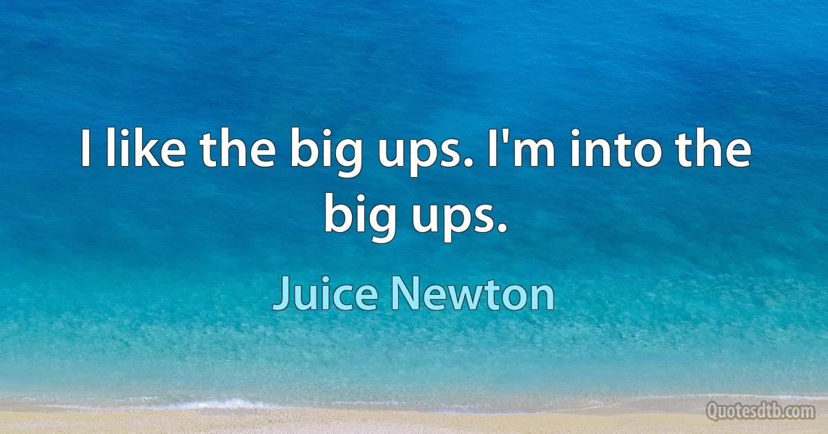 I like the big ups. I'm into the big ups. (Juice Newton)