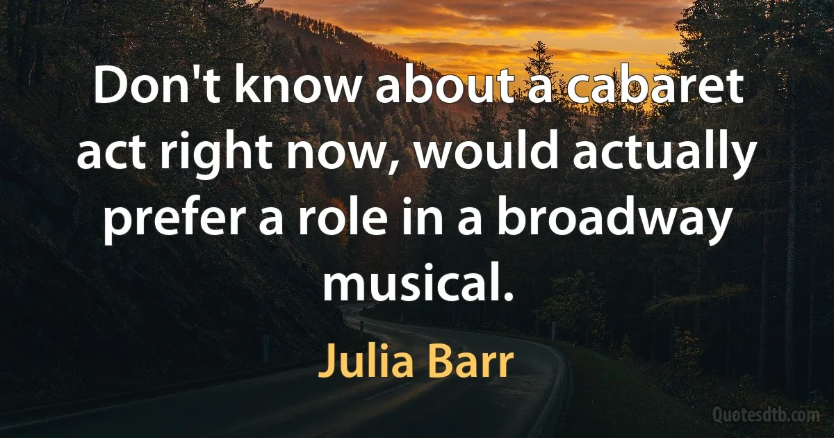 Don't know about a cabaret act right now, would actually prefer a role in a broadway musical. (Julia Barr)