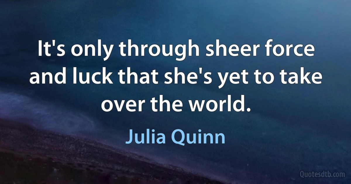 It's only through sheer force and luck that she's yet to take over the world. (Julia Quinn)