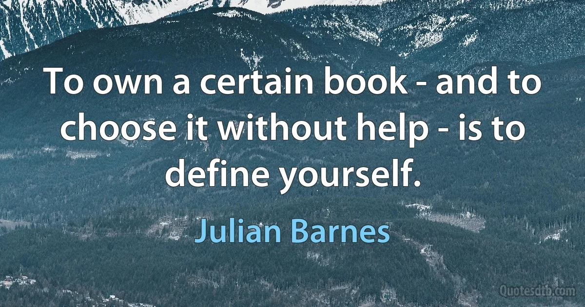 To own a certain book - and to choose it without help - is to define yourself. (Julian Barnes)