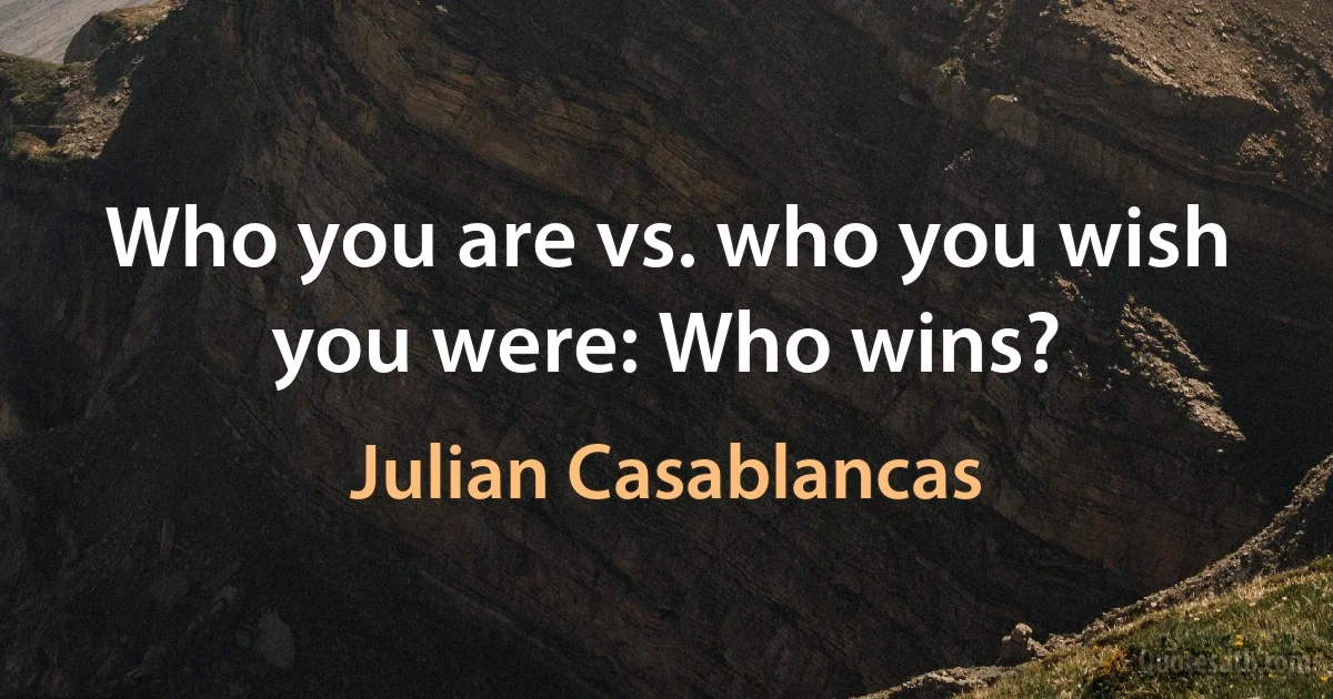 Who you are vs. who you wish you were: Who wins? (Julian Casablancas)