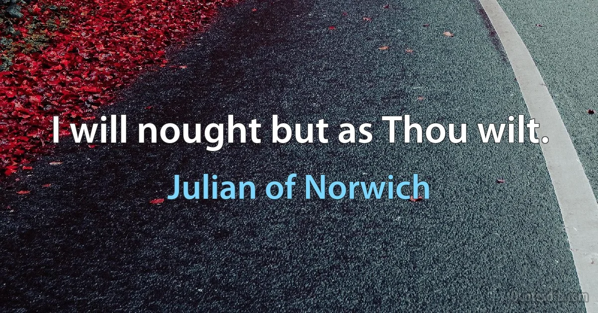 I will nought but as Thou wilt. (Julian of Norwich)