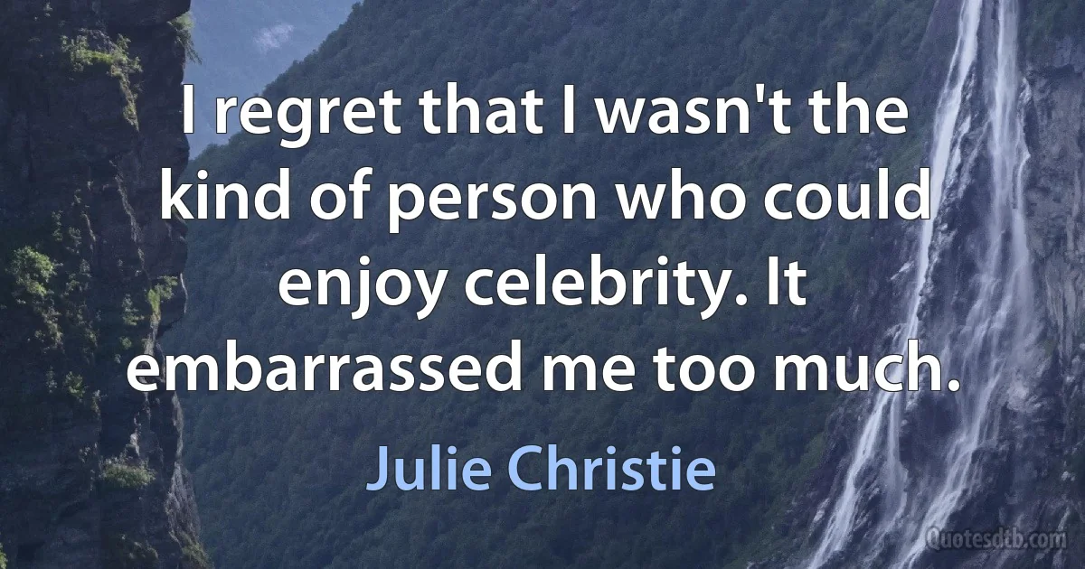 I regret that I wasn't the kind of person who could enjoy celebrity. It embarrassed me too much. (Julie Christie)