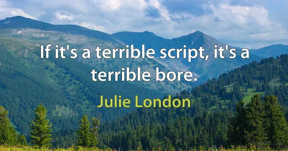 If it's a terrible script, it's a terrible bore. (Julie London)