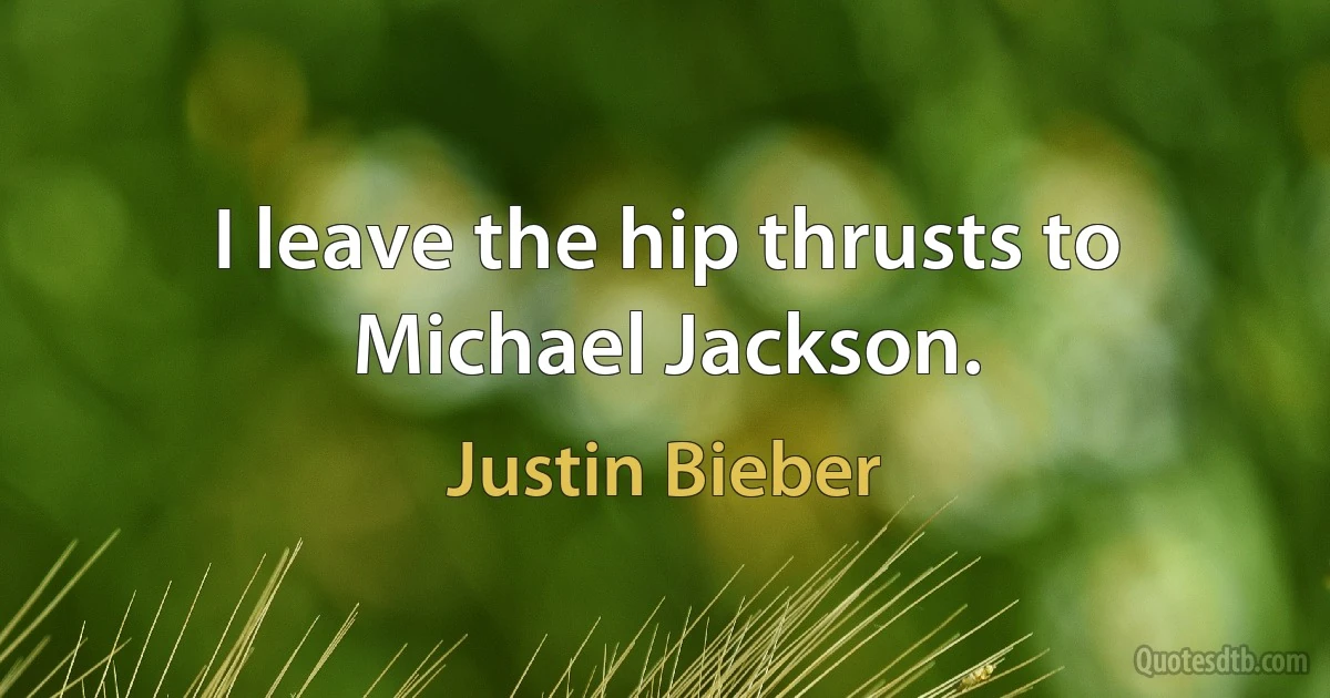 I leave the hip thrusts to Michael Jackson. (Justin Bieber)