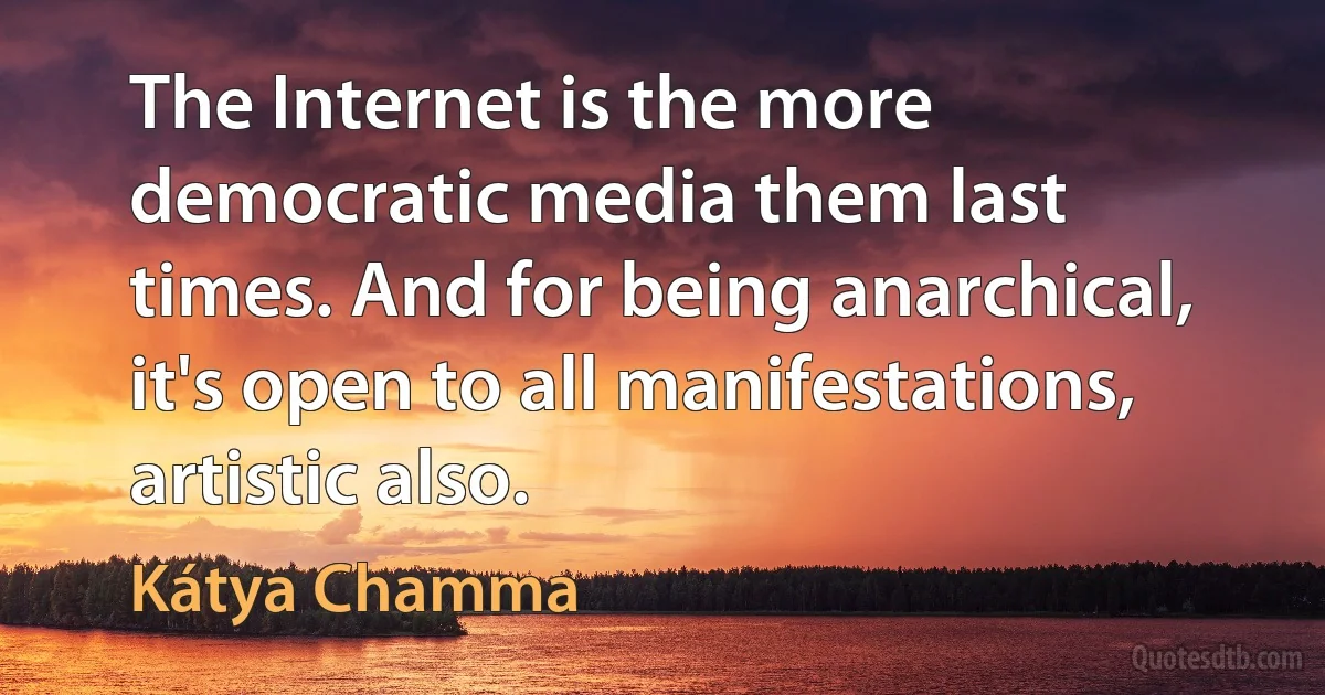 The Internet is the more democratic media them last times. And for being anarchical, it's open to all manifestations, artistic also. (Kátya Chamma)