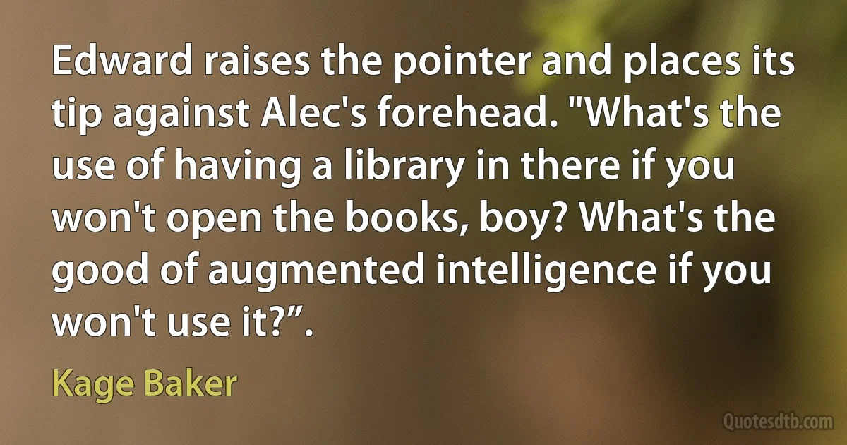 Edward raises the pointer and places its tip against Alec's forehead. "What's the use of having a library in there if you won't open the books, boy? What's the good of augmented intelligence if you won't use it?”. (Kage Baker)