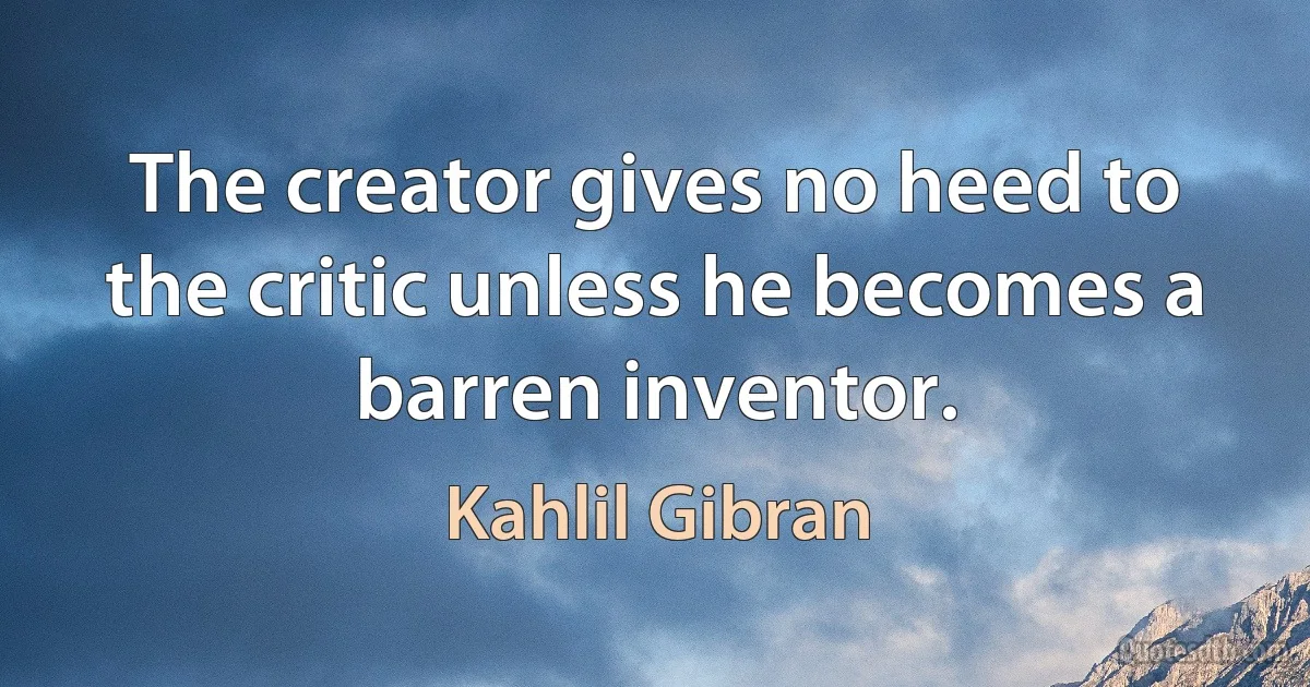 The creator gives no heed to the critic unless he becomes a barren inventor. (Kahlil Gibran)