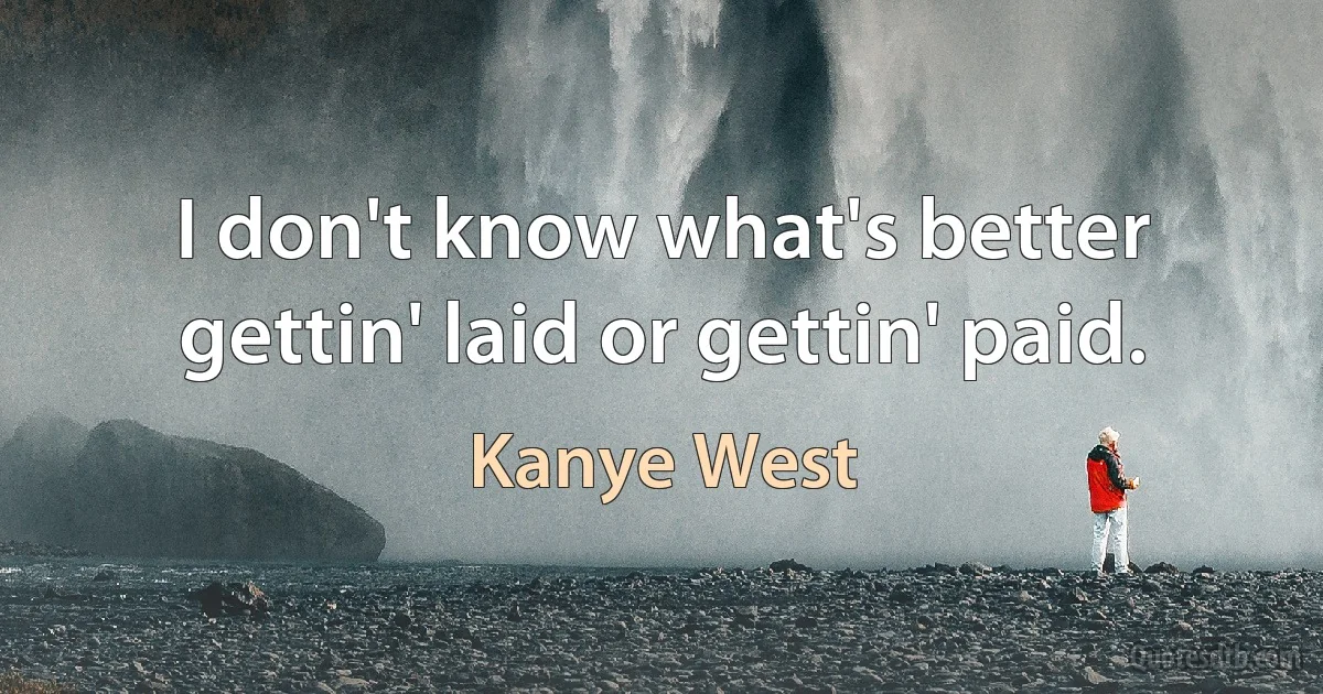 I don't know what's better gettin' laid or gettin' paid. (Kanye West)