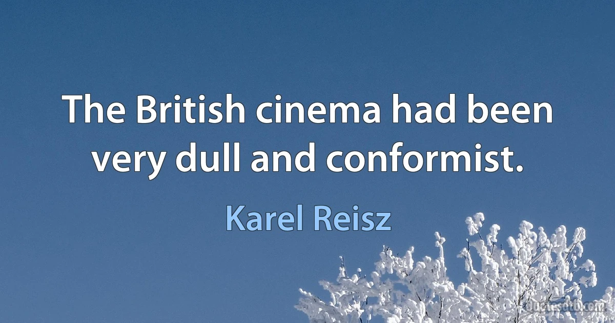 The British cinema had been very dull and conformist. (Karel Reisz)