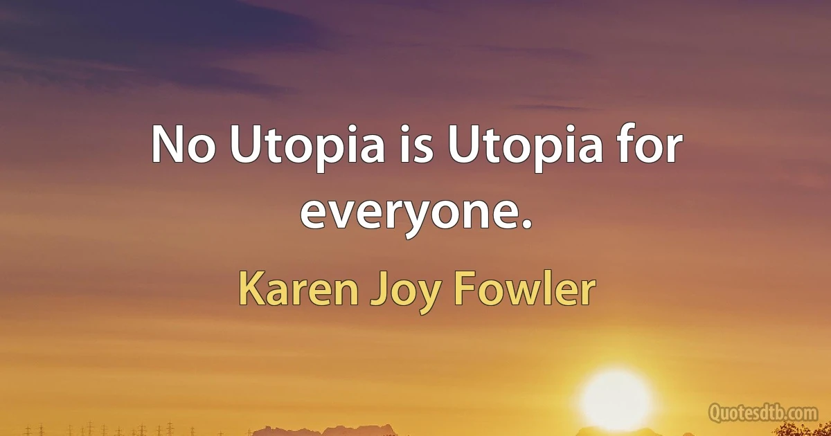 No Utopia is Utopia for everyone. (Karen Joy Fowler)