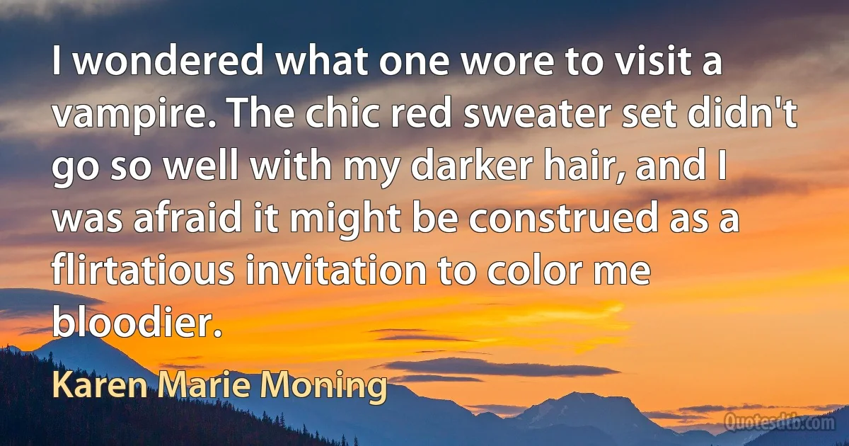 I wondered what one wore to visit a vampire. The chic red sweater set didn't go so well with my darker hair, and I was afraid it might be construed as a flirtatious invitation to color me bloodier. (Karen Marie Moning)