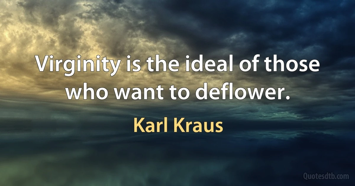 Virginity is the ideal of those who want to deflower. (Karl Kraus)