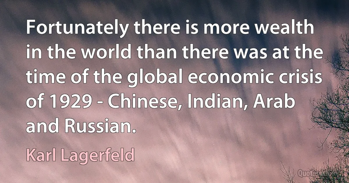 Fortunately there is more wealth in the world than there was at the time of the global economic crisis of 1929 - Chinese, Indian, Arab and Russian. (Karl Lagerfeld)