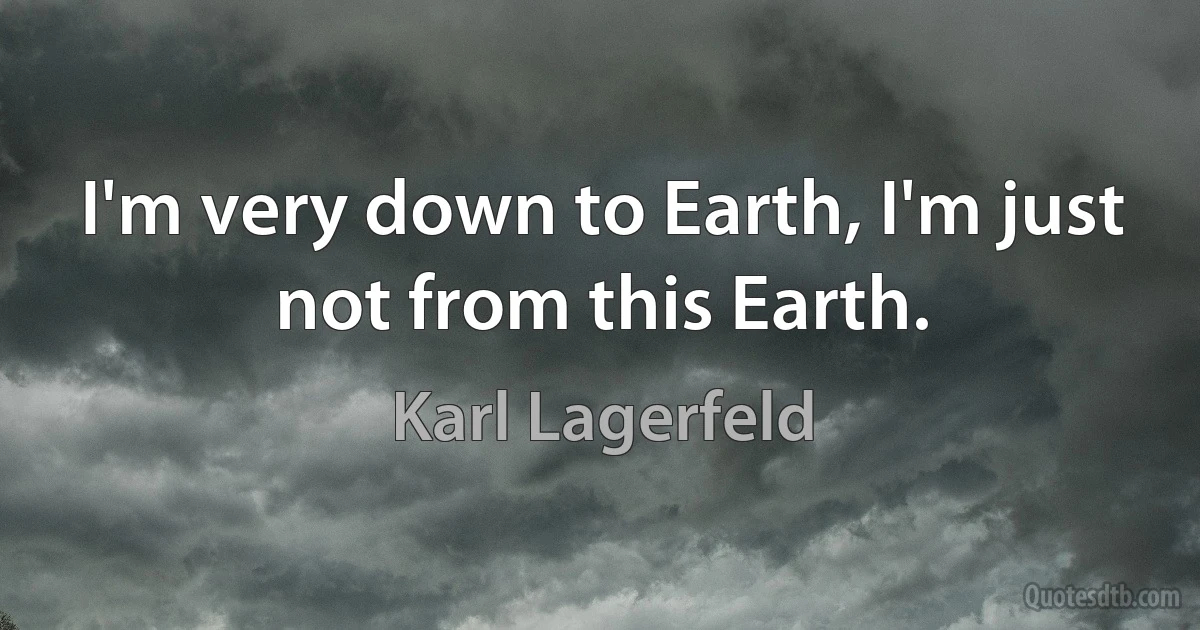 I'm very down to Earth, I'm just not from this Earth. (Karl Lagerfeld)