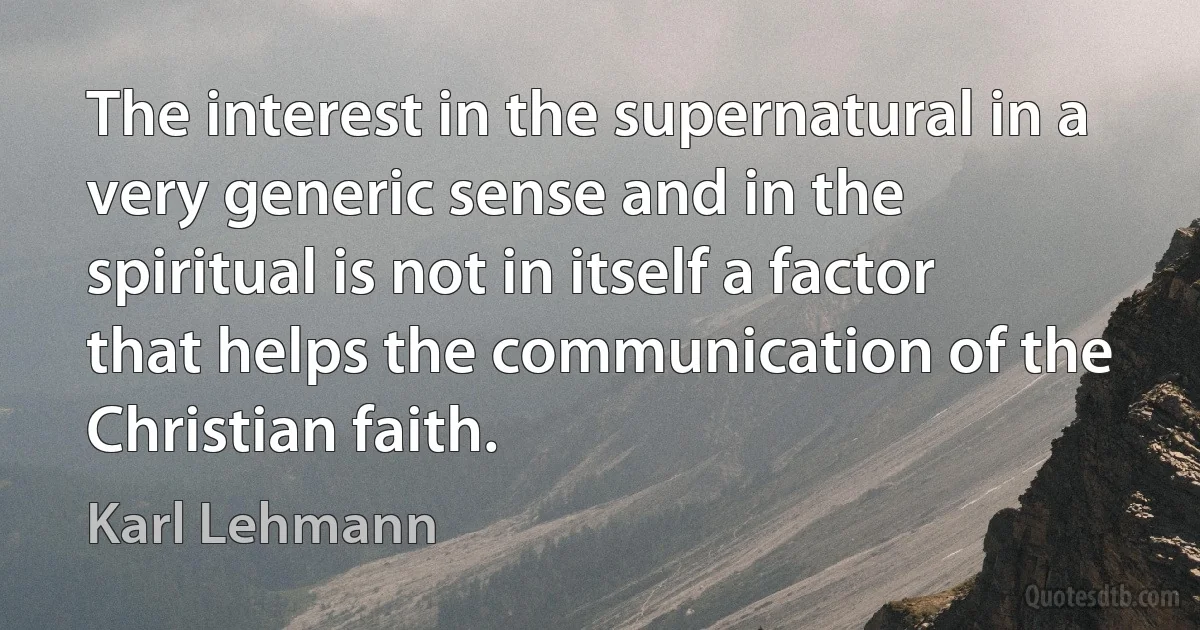 The interest in the supernatural in a very generic sense and in the spiritual is not in itself a factor that helps the communication of the Christian faith. (Karl Lehmann)